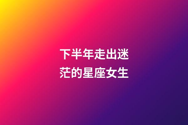 下半年走出迷茫的星座女生-第1張-星座運勢-玄機派