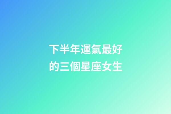 下半年運氣最好的三個星座女生-第1張-星座運勢-玄機派