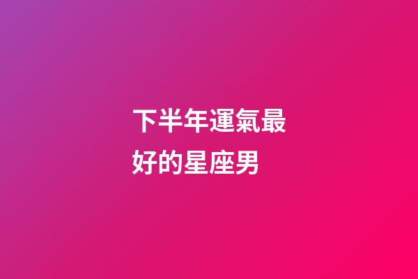 下半年運氣最好的星座男-第1張-星座運勢-玄機(jī)派