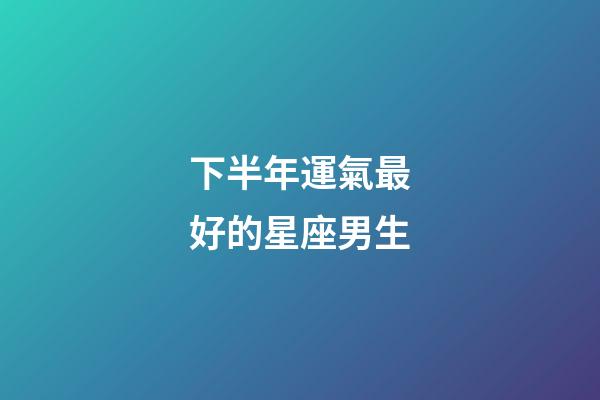 下半年運氣最好的星座男生-第1張-星座運勢-玄機派
