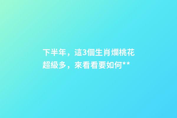 下半年，這3個生肖爛桃花超級多，來看看要如何**-第1張-觀點-玄機派