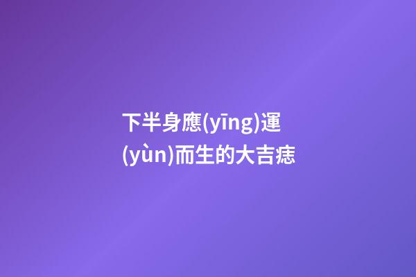 下半身應(yīng)運(yùn)而生的大吉痣