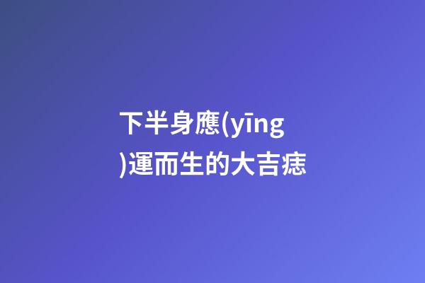 下半身應(yīng)運而生的大吉痣