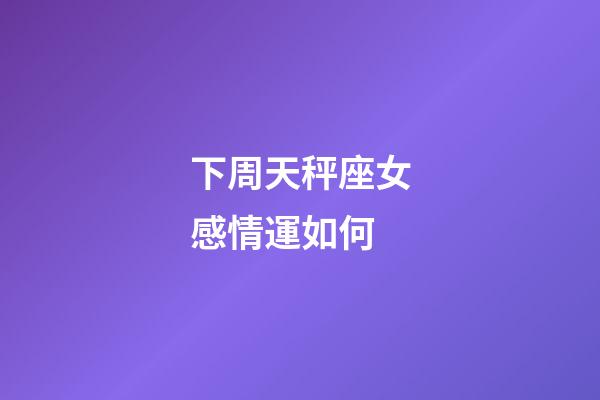 下周天秤座女感情運如何-第1張-星座運勢-玄機派