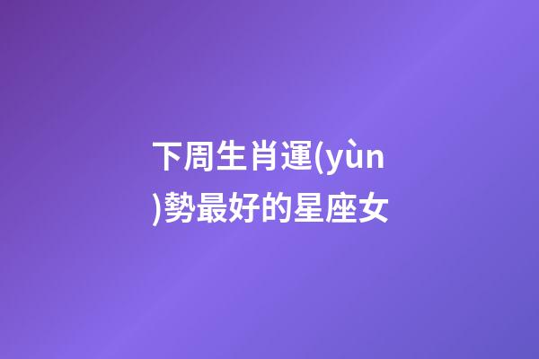下周生肖運(yùn)勢最好的星座女-第1張-星座運(yùn)勢-玄機(jī)派