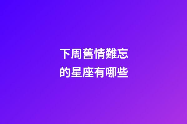 下周舊情難忘的星座有哪些-第1張-星座運勢-玄機派