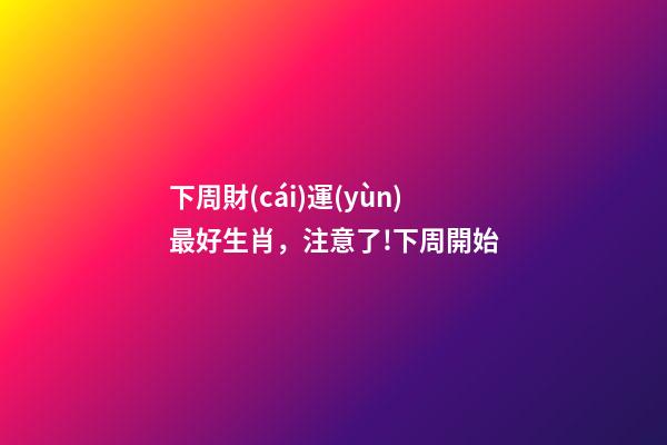 下周財(cái)運(yùn)最好生肖，注意了!下周開始