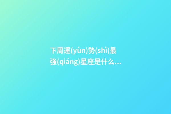 下周運(yùn)勢(shì)最強(qiáng)星座是什么呢-第1張-星座運(yùn)勢(shì)-玄機(jī)派