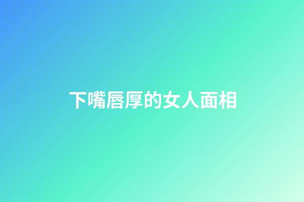 下嘴唇厚的女人面相
