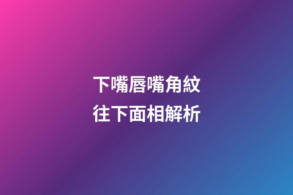 下嘴唇嘴角紋往下面相解析