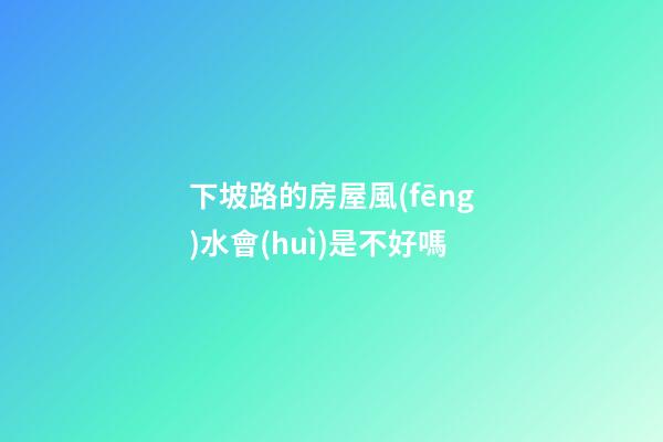 下坡路的房屋風(fēng)水會(huì)是不好嗎