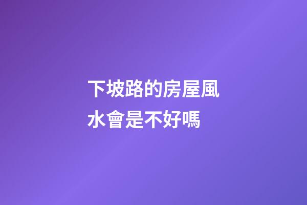 下坡路的房屋風水會是不好嗎