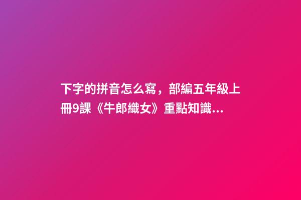 下字的拼音怎么寫，部編五年級上冊9課《牛郎織女(一)》重點知識點+課件-第1張-觀點-玄機派