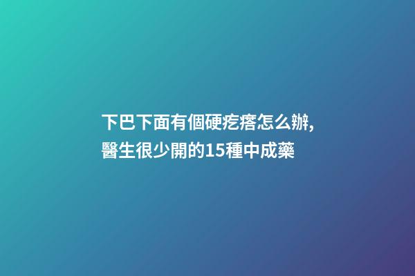 下巴下面有個硬疙瘩怎么辦,醫生很少開的15種中成藥-第1張-觀點-玄機派