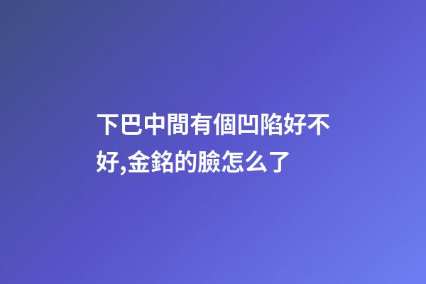 下巴中間有個凹陷好不好,金銘的臉怎么了-第1張-觀點-玄機派