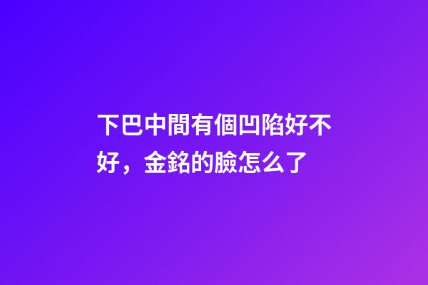下巴中間有個凹陷好不好，金銘的臉怎么了-第1張-觀點-玄機派
