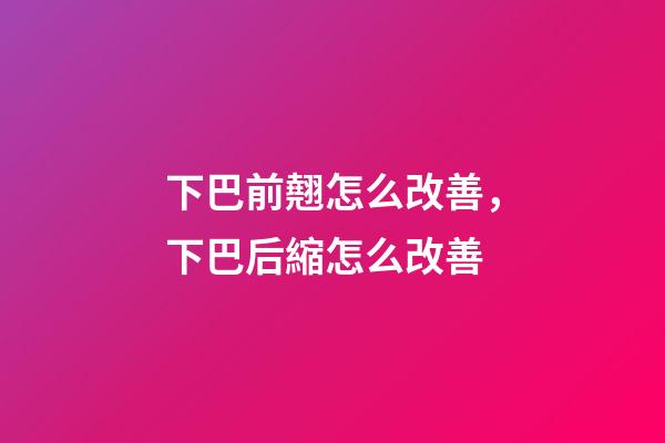 下巴前翹怎么改善，下巴后縮怎么改善-第1張-觀點-玄機派