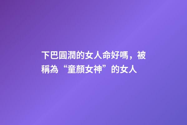 下巴圓潤的女人命好嗎，被稱為“童顏女神”的女人-第1張-觀點-玄機派