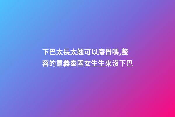 下巴太長太翹可以磨骨嗎,整容的意義泰國女生生來沒下巴-第1張-觀點-玄機派