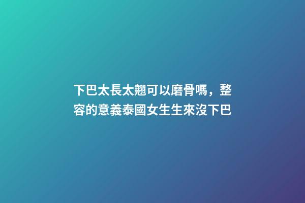 下巴太長太翹可以磨骨嗎，整容的意義泰國女生生來沒下巴-第1張-觀點-玄機派
