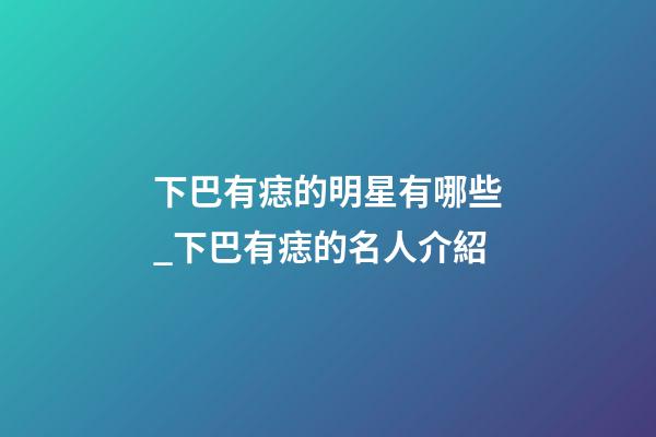 下巴有痣的明星有哪些_下巴有痣的名人介紹