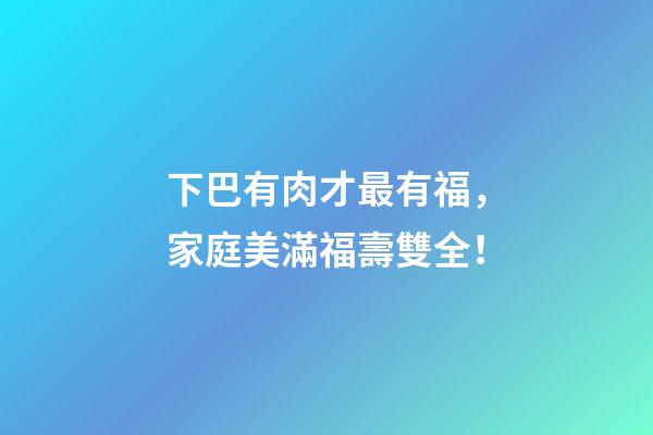 下巴有肉才最有福，家庭美滿福壽雙全！