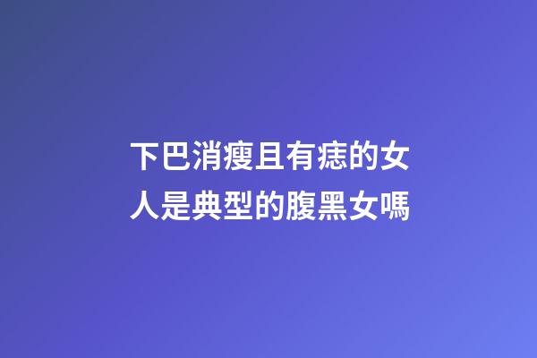 下巴消瘦且有痣的女人是典型的腹黑女嗎