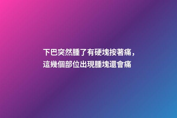下巴突然腫了有硬塊按著痛，這幾個部位出現腫塊還會痛-第1張-觀點-玄機派