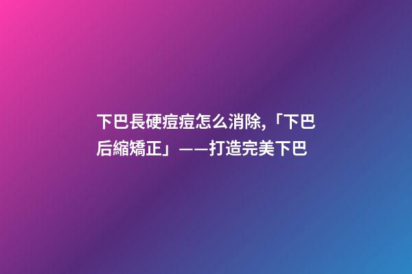 下巴長硬痘痘怎么消除,「下巴后縮矯正」——打造完美下巴-第1張-觀點(diǎn)-玄機(jī)派