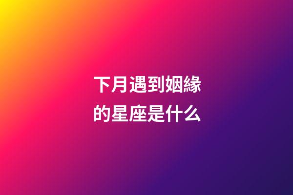 下月遇到姻緣的星座是什么-第1張-星座運勢-玄機派