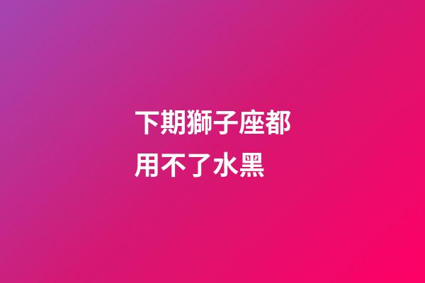 下期獅子座都用不了水黑-第1張-星座運勢-玄機派