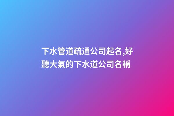 下水管道疏通公司起名,好聽大氣的下水道公司名稱-第1張-公司起名-玄機派