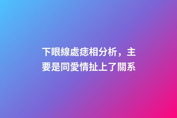 下眼線處痣相分析，主要是同愛情扯上了關系