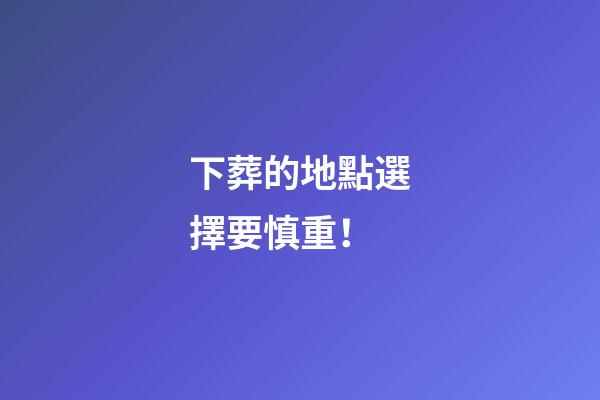下葬的地點選擇要慎重！