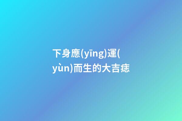 下身應(yīng)運(yùn)而生的大吉痣