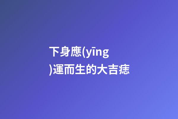 下身應(yīng)運而生的大吉痣