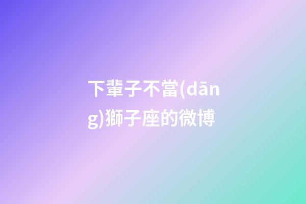 下輩子不當(dāng)獅子座的微博-第1張-星座運勢-玄機(jī)派