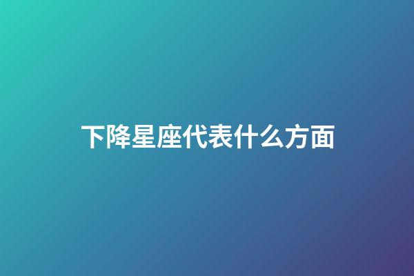 下降星座代表什么方面-第1張-星座運勢-玄機派