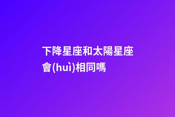 下降星座和太陽星座會(huì)相同嗎-第1張-星座運(yùn)勢-玄機(jī)派