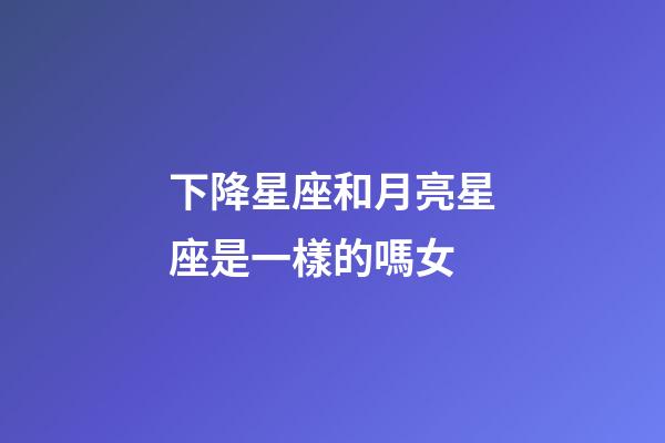 下降星座和月亮星座是一樣的嗎女-第1張-星座運勢-玄機派