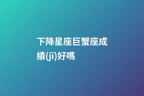 下降星座巨蟹座成績(jī)好嗎-第1張-星座運(yùn)勢(shì)-玄機(jī)派