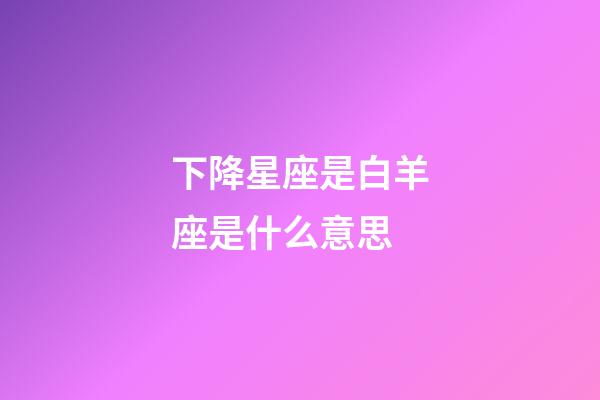 下降星座是白羊座是什么意思-第1張-星座運勢-玄機派