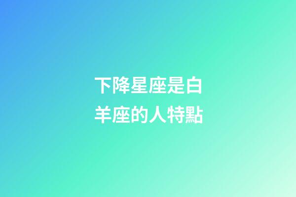 下降星座是白羊座的人特點-第1張-星座運勢-玄機派