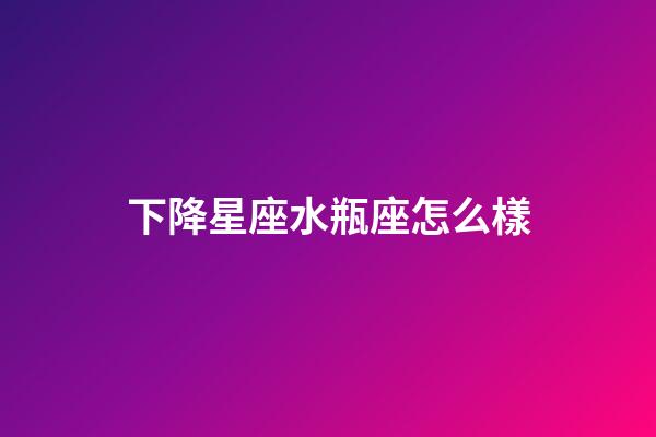 下降星座水瓶座怎么樣-第1張-星座運勢-玄機派