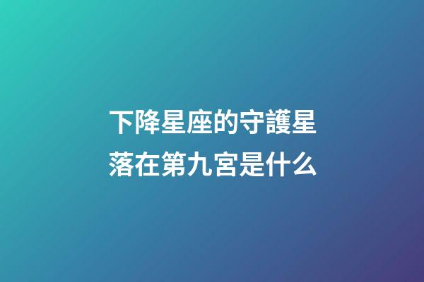 下降星座的守護星落在第九宮是什么-第1張-星座運勢-玄機派