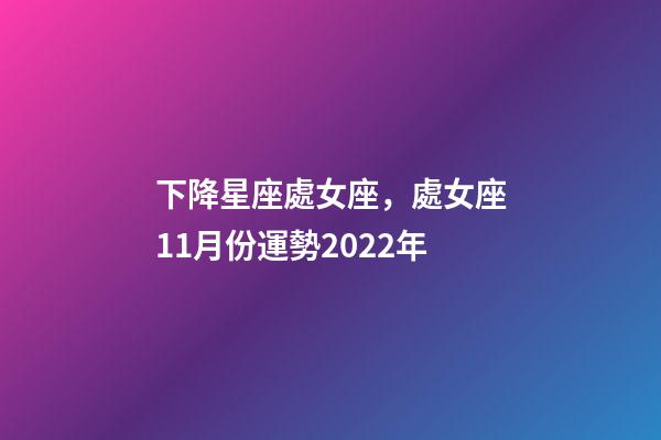 下降星座處女座，處女座11月份運勢2022年-第1張-觀點-玄機派