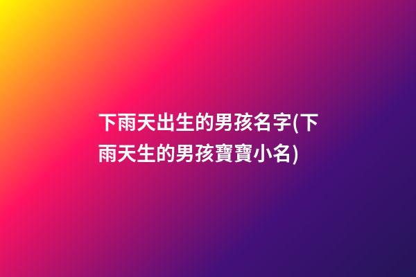 下雨天出生的男孩名字(下雨天生的男孩寶寶小名)