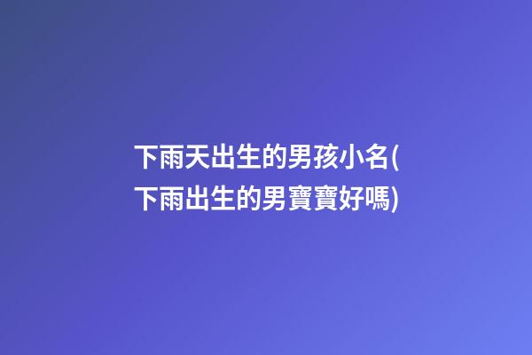 下雨天出生的男孩小名(下雨出生的男寶寶好嗎)