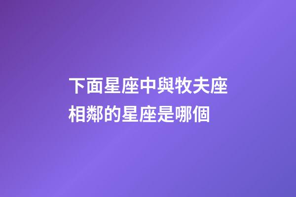 下面星座中與牧夫座相鄰的星座是哪個-第1張-星座運勢-玄機派