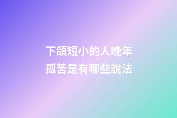下頜短小的人晚年孤苦是有哪些說法